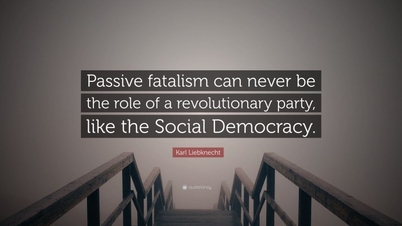 Karl Liebknecht Quote: “Passive fatalism can never be the role of a revolutionary party, like the Social Democracy.”
