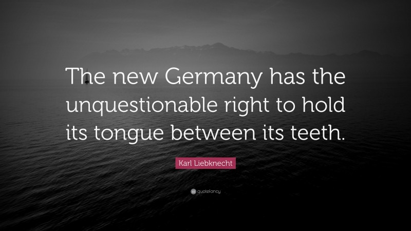 Karl Liebknecht Quote: “The new Germany has the unquestionable right to hold its tongue between its teeth.”