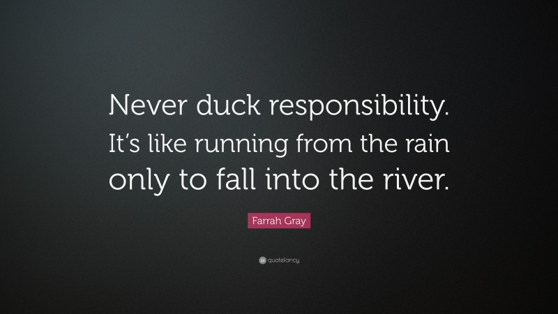 Farrah Gray Quote: “Never duck responsibility. It’s like running from the rain only to fall into the river.”