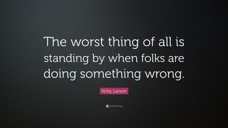 Kirby Larson Quote: “The worst thing of all is standing by when folks are doing something wrong.”