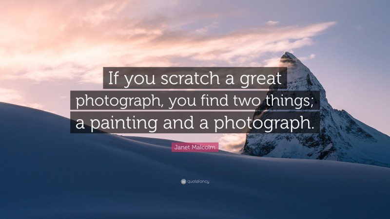 Janet Malcolm Quote: “If you scratch a great photograph, you find two things; a painting and a photograph.”