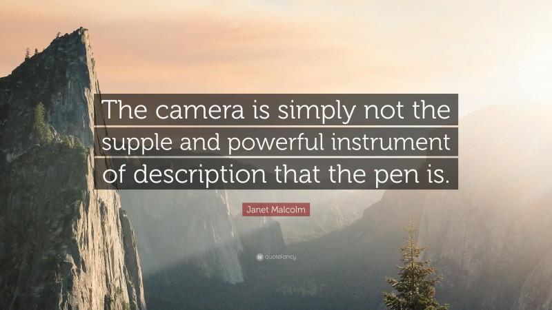 Janet Malcolm Quote: “The camera is simply not the supple and powerful instrument of description that the pen is.”