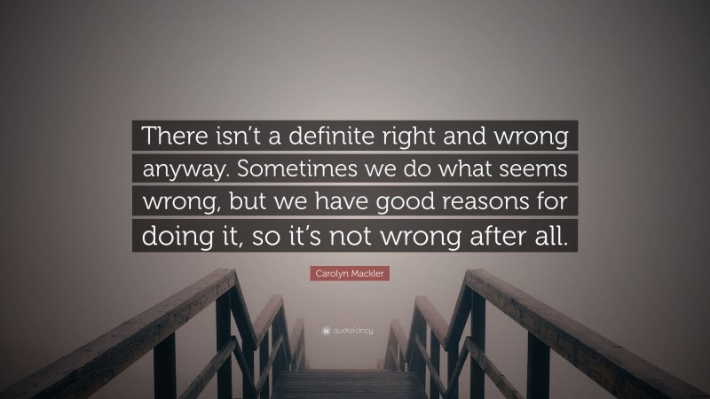 Carolyn Mackler Quote: “There isn’t a definite right and wrong anyway. Sometimes we do what seems wrong, but we have good reasons for doing it, so it’s not wrong after all.”