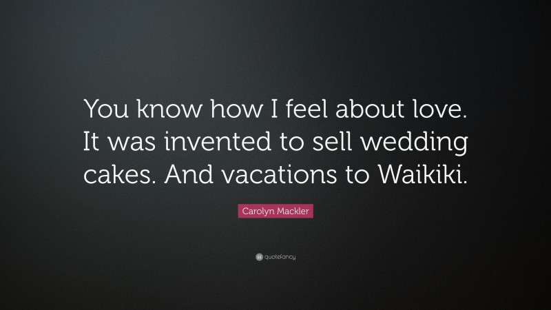 Carolyn Mackler Quote: “You know how I feel about love. It was invented to sell wedding cakes. And vacations to Waikiki.”