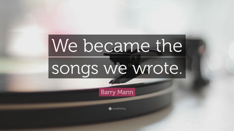 Barry Mann Quote: “We became the songs we wrote.”