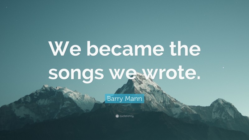 Barry Mann Quote: “We became the songs we wrote.”