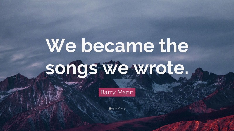 Barry Mann Quote: “We became the songs we wrote.”