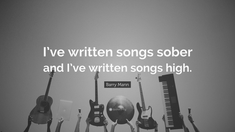 Barry Mann Quote: “I’ve written songs sober and I’ve written songs high.”
