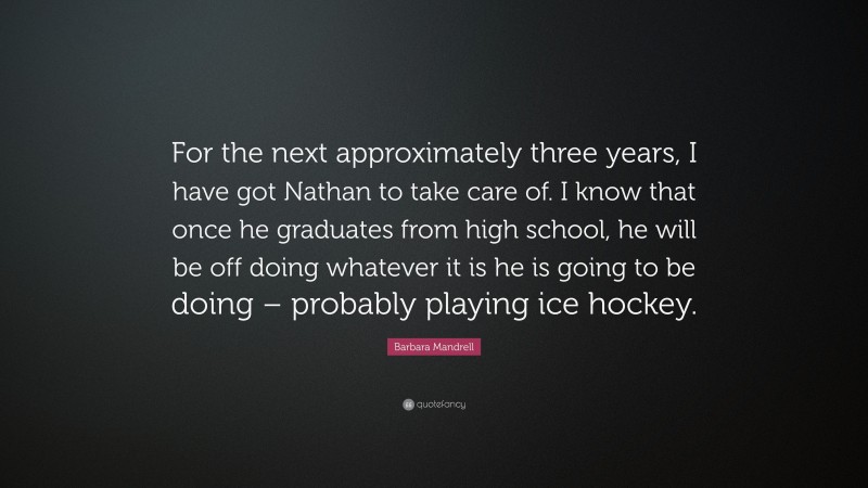 Barbara Mandrell Quote: “For the next approximately three years, I have got Nathan to take care of. I know that once he graduates from high school, he will be off doing whatever it is he is going to be doing – probably playing ice hockey.”