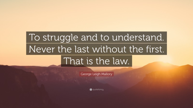 George Leigh Mallory Quote: “To struggle and to understand. Never the last without the first. That is the law.”