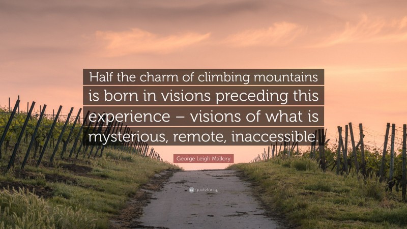 George Leigh Mallory Quote: “Half the charm of climbing mountains is born in visions preceding this experience – visions of what is mysterious, remote, inaccessible.”