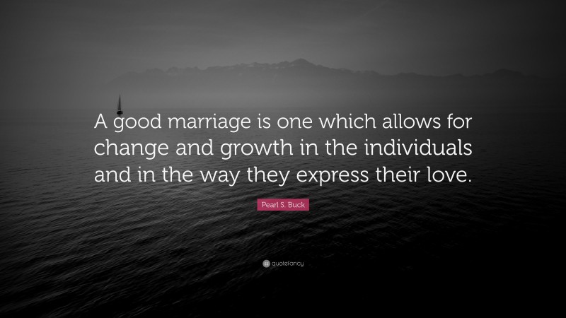Pearl S. Buck Quote: “A good marriage is one which allows for change and growth in the individuals and in the way they express their love.”