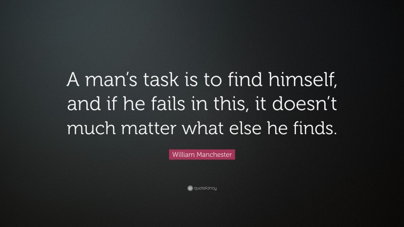 William Manchester Quote: “A man’s task is to find himself, and if he fails in this, it doesn’t much matter what else he finds.”