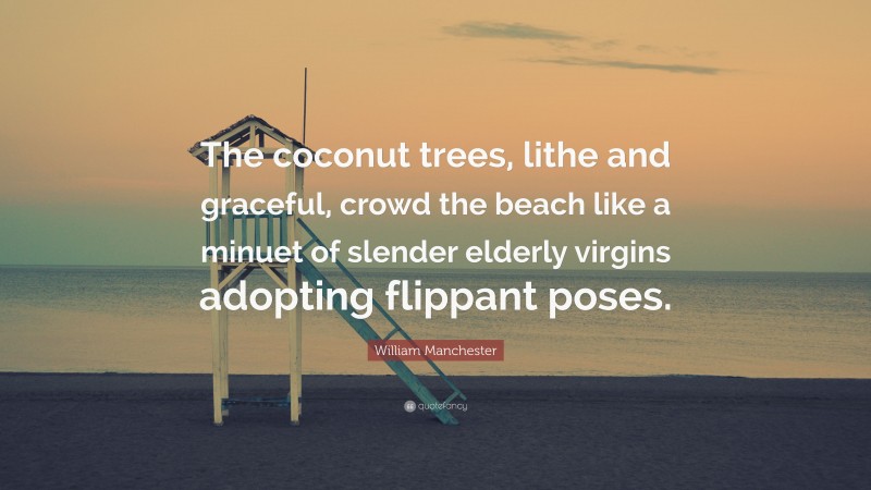 William Manchester Quote: “The coconut trees, lithe and graceful, crowd the beach like a minuet of slender elderly virgins adopting flippant poses.”