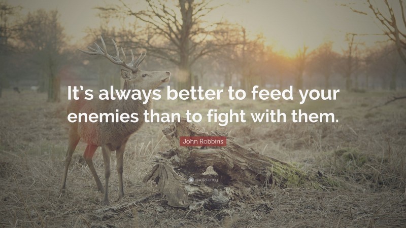John Robbins Quote: “It’s always better to feed your enemies than to fight with them.”