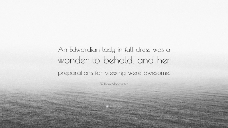 William Manchester Quote: “An Edwardian lady in full dress was a wonder to behold, and her preparations for viewing were awesome.”