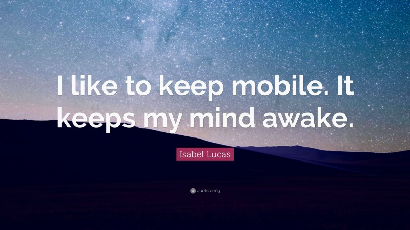 Isabel Lucas Quote: “I like to keep mobile. It keeps my mind awake.”