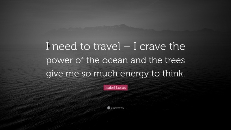 Isabel Lucas Quote: “I need to travel – I crave the power of the ocean and the trees give me so much energy to think.”