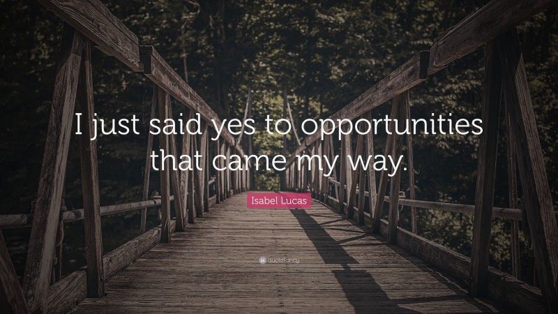 Isabel Lucas Quote: “I just said yes to opportunities that came my way.”