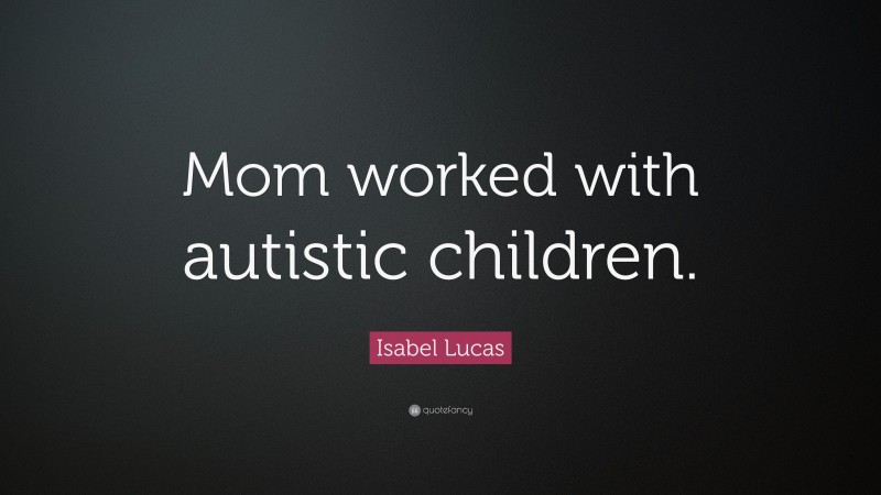 Isabel Lucas Quote: “Mom worked with autistic children.”