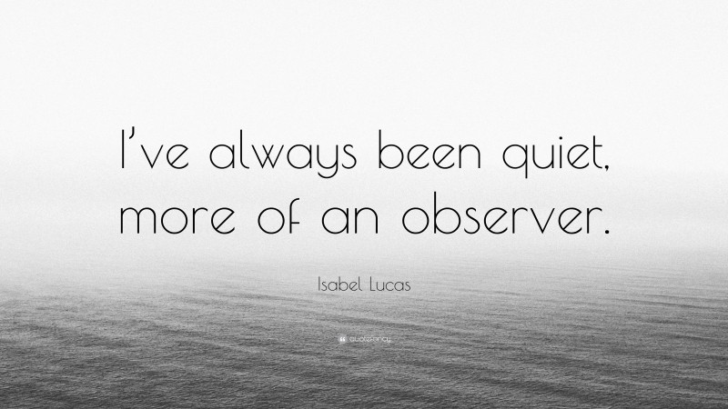 Isabel Lucas Quote: “I’ve always been quiet, more of an observer.”