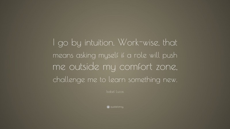 Isabel Lucas Quote: “I go by intuition. Work-wise, that means asking myself if a role will push me outside my comfort zone, challenge me to learn something new.”