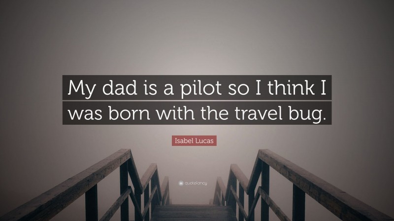Isabel Lucas Quote: “My dad is a pilot so I think I was born with the travel bug.”