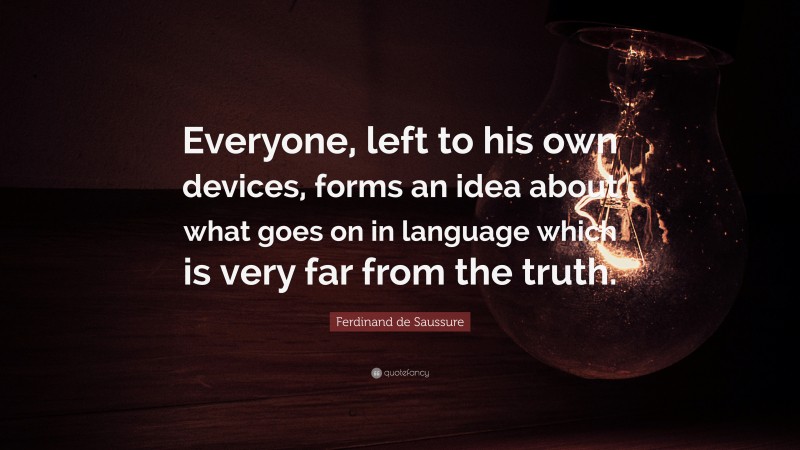 Ferdinand de Saussure Quote: “Everyone, left to his own devices, forms an idea about what goes on in language which is very far from the truth.”