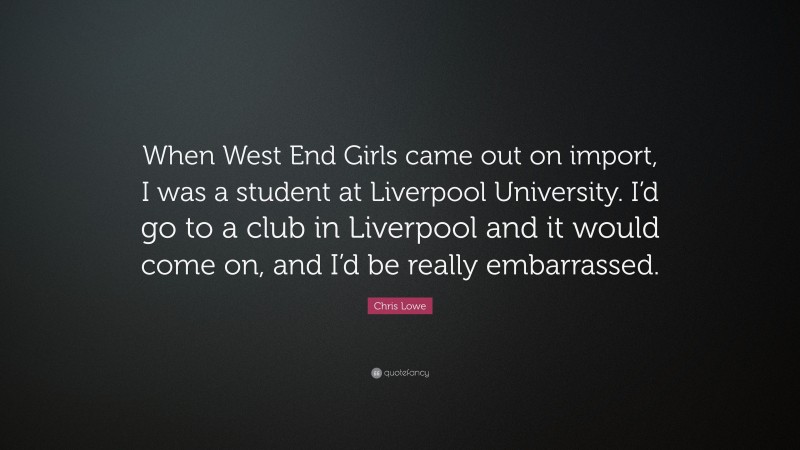 Chris Lowe Quote: “When West End Girls came out on import, I was a student at Liverpool University. I’d go to a club in Liverpool and it would come on, and I’d be really embarrassed.”