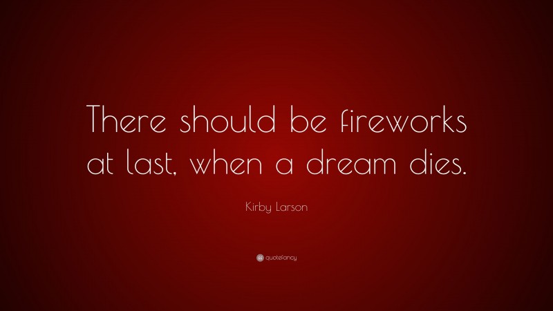 Kirby Larson Quote: “There should be fireworks at last, when a dream dies.”