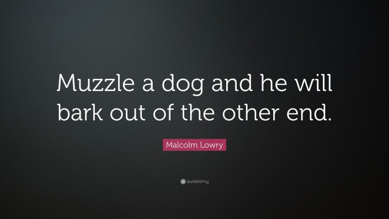 Malcolm Lowry Quote: “Muzzle a dog and he will bark out of the other end.”