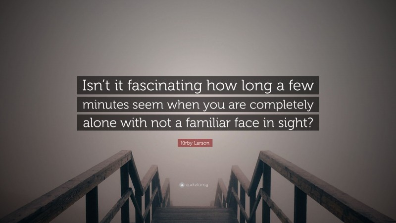 Kirby Larson Quote: “Isn’t it fascinating how long a few minutes seem when you are completely alone with not a familiar face in sight?”