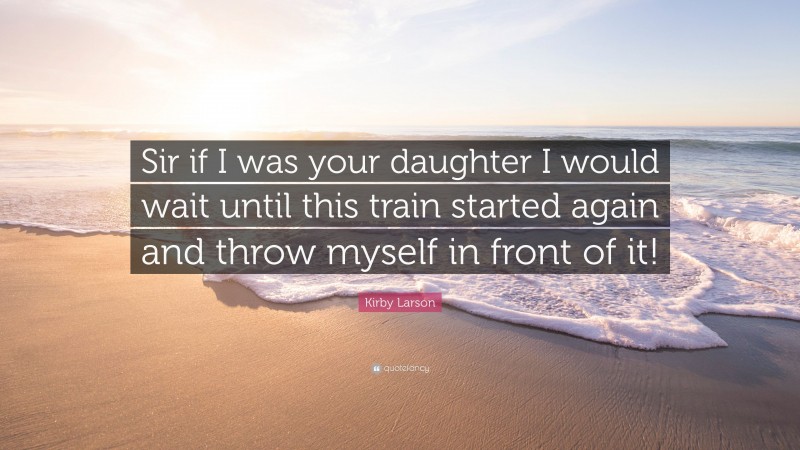 Kirby Larson Quote: “Sir if I was your daughter I would wait until this train started again and throw myself in front of it!”