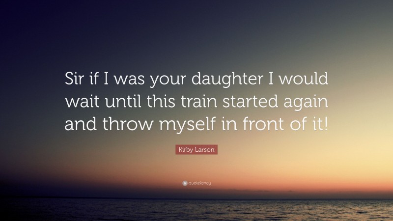 Kirby Larson Quote: “Sir if I was your daughter I would wait until this train started again and throw myself in front of it!”