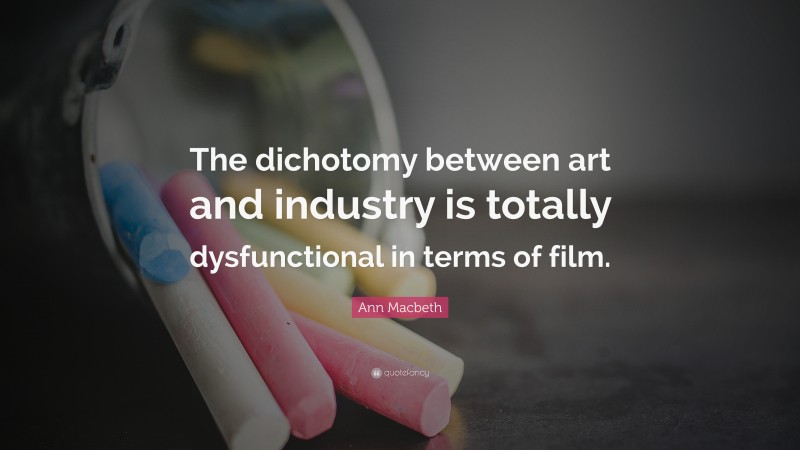 Ann Macbeth Quote: “The dichotomy between art and industry is totally dysfunctional in terms of film.”