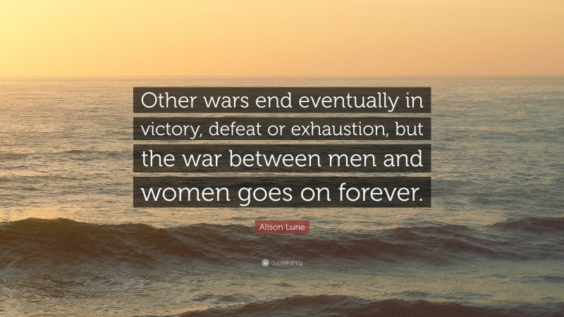 Alison Lurie Quote: “Other wars end eventually in victory, defeat or exhaustion, but the war between men and women goes on forever.”