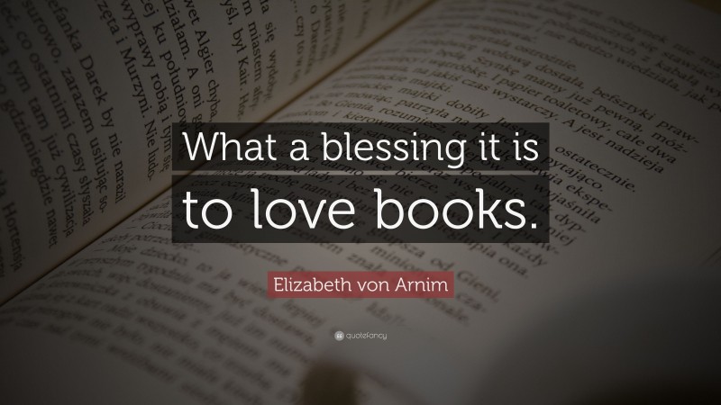 Elizabeth von Arnim Quote: “What a blessing it is to love books.”