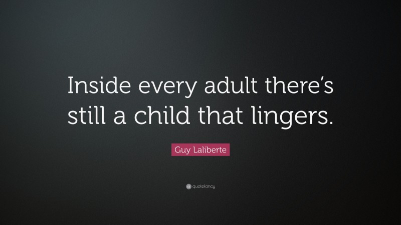 Guy Laliberte Quote: “Inside every adult there’s still a child that lingers.”