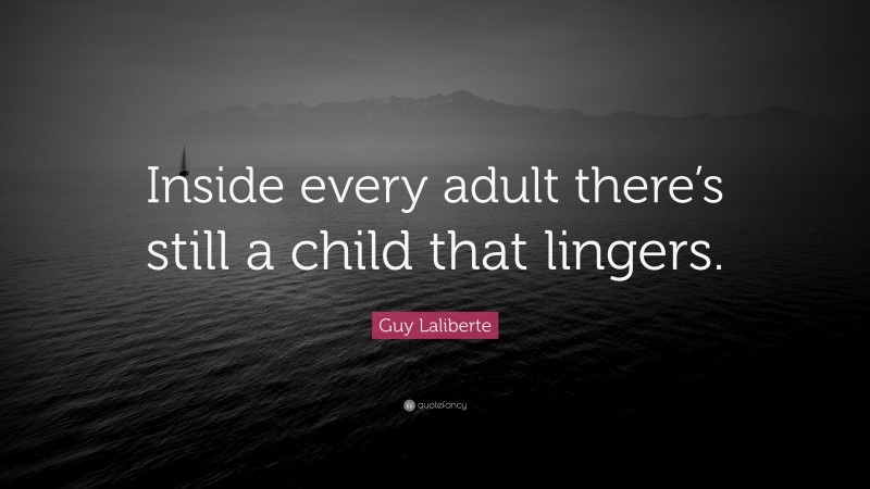 Guy Laliberte Quote: “Inside every adult there’s still a child that lingers.”