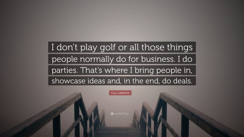 Guy Laliberte Quote: “I don’t play golf or all those things people normally do for business. I do parties. That’s where I bring people in, showcase ideas and, in the end, do deals.”