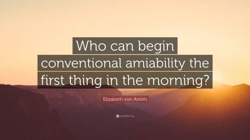 Elizabeth von Arnim Quote: “Who can begin conventional amiability the first thing in the morning?”