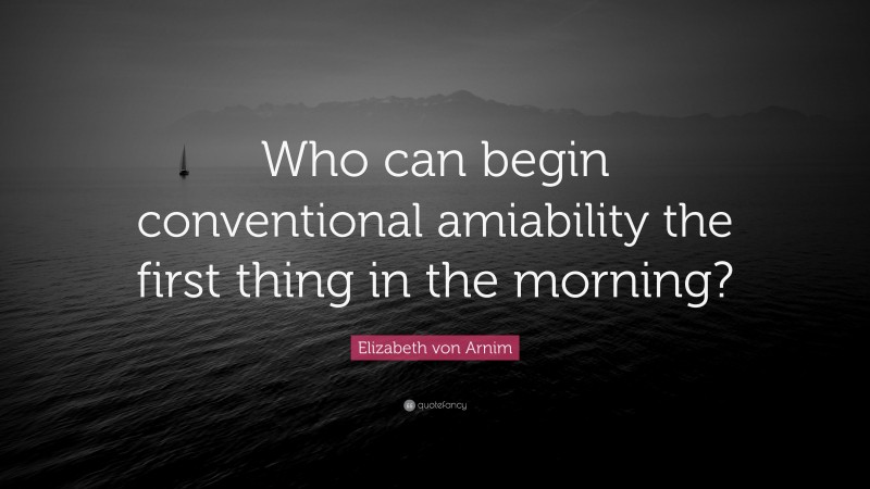 Elizabeth von Arnim Quote: “Who can begin conventional amiability the first thing in the morning?”