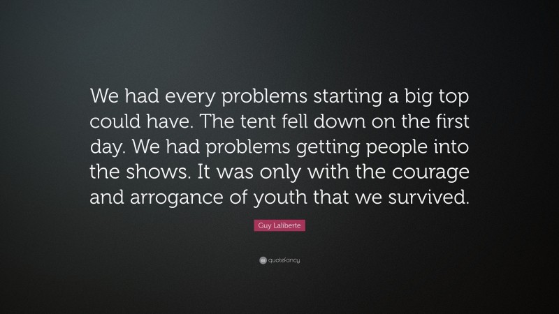 Guy Laliberte Quote: “We had every problems starting a big top could have. The tent fell down on the first day. We had problems getting people into the shows. It was only with the courage and arrogance of youth that we survived.”