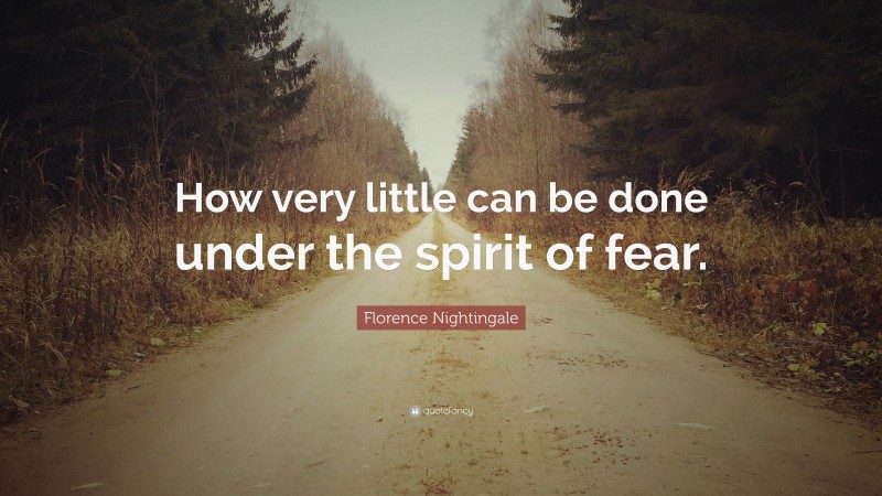 Florence Nightingale Quote: “How very little can be done under the spirit of fear.”