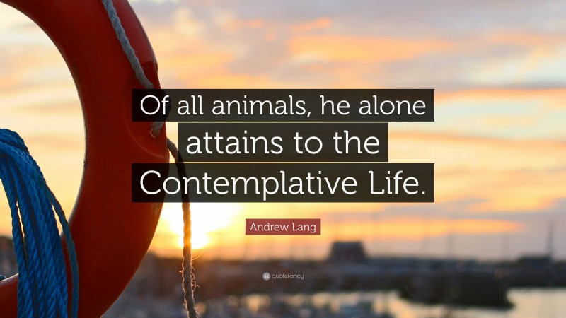 Andrew Lang Quote: “Of all animals, he alone attains to the Contemplative Life.”