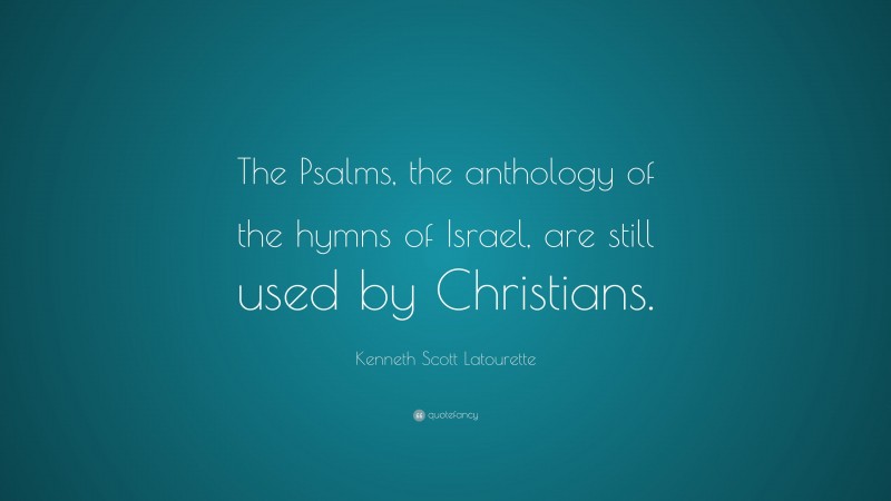 Kenneth Scott Latourette Quote: “The Psalms, the anthology of the hymns of Israel, are still used by Christians.”