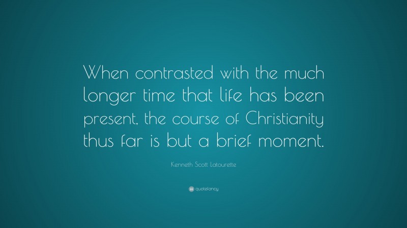 Kenneth Scott Latourette Quote: “When contrasted with the much longer time that life has been present, the course of Christianity thus far is but a brief moment.”