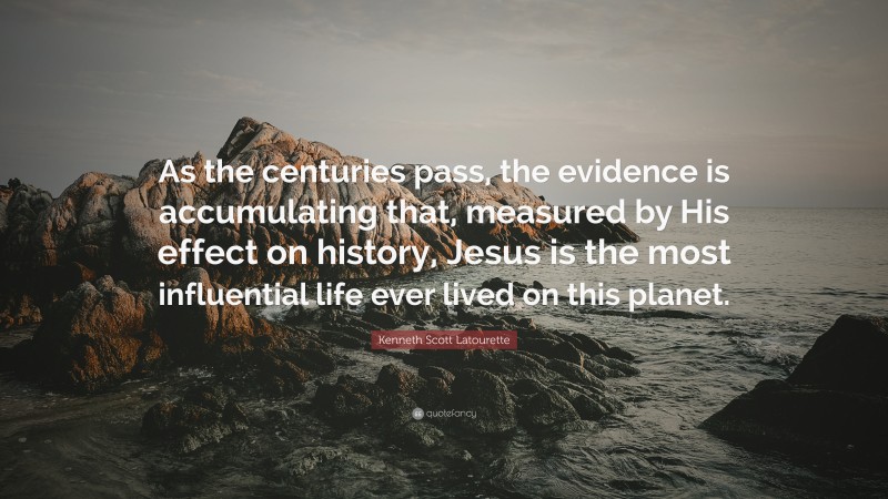 Kenneth Scott Latourette Quote: “As the centuries pass, the evidence is accumulating that, measured by His effect on history, Jesus is the most influential life ever lived on this planet.”