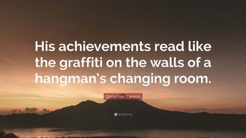 Jonathan Larson Quote: “His achievements read like the graffiti on the walls of a hangman’s changing room.”