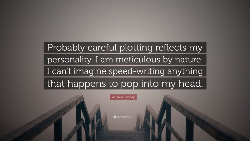 William Landay Quote: “Probably careful plotting reflects my personality. I am meticulous by nature. I can’t imagine speed-writing anything that happens to pop into my head.”